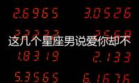 這幾個星座男說愛你卻不娶你，那就分手吧