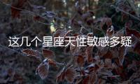 這幾個星座天性敏感多疑，安全感請給足！