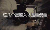 這幾個星座女才是最傻最癡情的