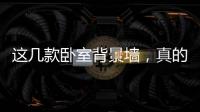 這幾款臥室背景墻，真的驚艷到我了！