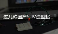 這幾款國(guó)產(chǎn)SUV造型超拉風(fēng) 20萬以內(nèi)拿下