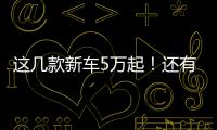 這幾款新車5萬起！還有一臺號稱免費保養？