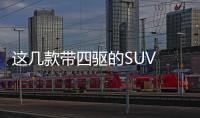 這幾款帶四驅的SUV 看完價格很多人都心動了