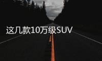 這幾款10萬級SUV 車型配置堪稱“逆天”
