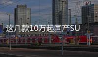 這幾款10萬起國產(chǎn)SUV車型 誰才是顏值擔(dān)當(dāng)?