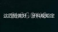 這四招做好，牙科規(guī)矩定好，牙科發(fā)展更好