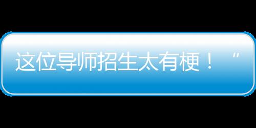 這位導師招生太有梗！“不喜歡我的研究方向，我可以改”—新聞—科學網