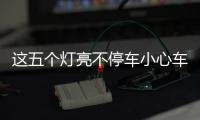 這五個燈亮不停車小心車毀人亡 需引起重視