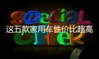 這五款家用車性價比超高 省油省心又好開！