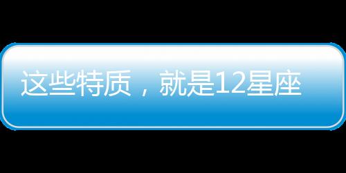 這些特質，就是12星座招人喜歡的原因