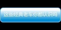 這些經(jīng)典老車你都認識嗎？