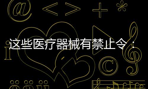 這些醫(yī)療器械有禁止令：血管支架、骨修復材料...