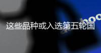 這些品種或入選第五輪國采（附名單）