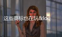 這些商標也在玩“文字游戲” 商標“塌房”引關注