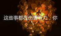 這些事都在傷害聽力，你中了幾個？