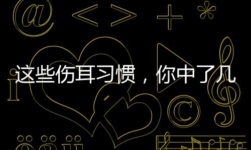 這些傷耳習慣，你中了幾條？