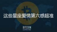 這些星座愛情第六感超準的！