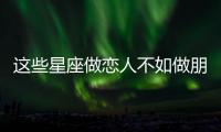 這些星座做戀人不如做朋友