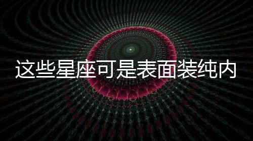 這些星座可是表面裝純內(nèi)心超污的老司機(jī)