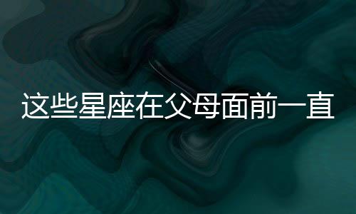 這些星座在父母面前一直都是乖寶寶