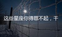 這些星座你得罪不起，千萬不能招惹他們！