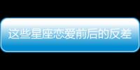 這些星座戀愛前后的反差，大到讓你懷疑人生！