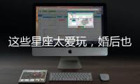 這些星座太愛玩，婚后也很難收心