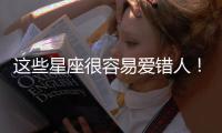 這些星座很容易愛錯人！