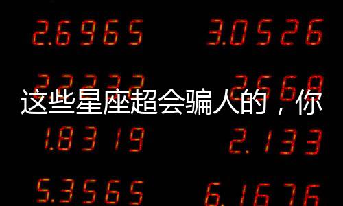這些星座超會(huì)騙人的，你要小心了！