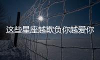 這些星座越欺負你越愛你