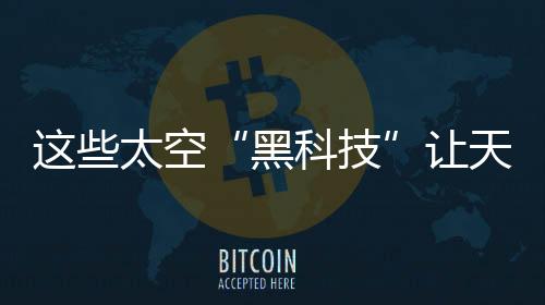 這些太空“黑科技”讓天舟二號“出手不凡”—新聞—科學網