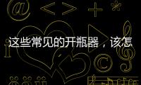 這些常見的開瓶器，該怎么選？
