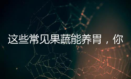 這些常見果蔬能養(yǎng)胃，你喜歡吃哪種？