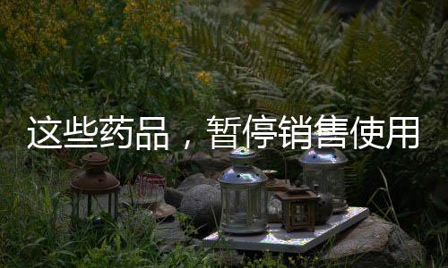 這些藥品，暫停銷售使用、召回！
