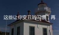 這些讓你變丑的習(xí)慣，再不改那可就沒救了！