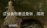 這些食物要適量做，隔夜就不能再吃了