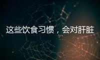 這些飲食習慣，會對肝臟造成損傷，若你有，趁早改