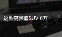 這些高顏值SUV 6萬多就能買到！