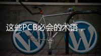 這些PCB必會(huì)的術(shù)語(yǔ)，你學(xué)會(huì)了嗎？