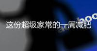 這份超級家常的一周減肥食譜，讓減脂餐的門檻徹底消失！