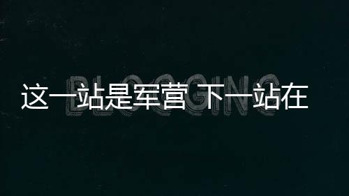 這一站是軍營 下一站在遠方 他們用奮斗書寫少年別樣青春