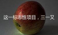 這一標(biāo)志性項(xiàng)目，三一又入選！