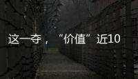 這一奪，“價值”近100萬元！