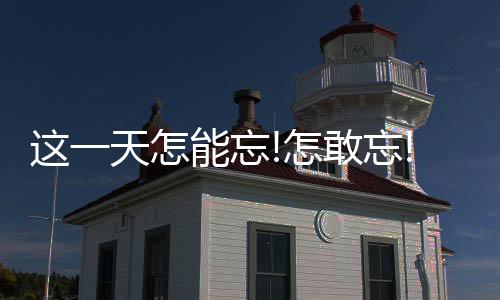 這一天怎能忘!怎敢忘!