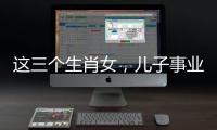這三個生肖女，兒子事業高升，女兒婚姻幸福