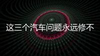 這三個汽車問題永遠修不好 不要再白費錢了