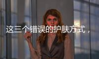 這三個錯誤的護膚方式，讓你怎么都白不起來