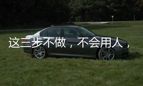 這三步不做，不會(huì)用人，牙科老板頻繁救火