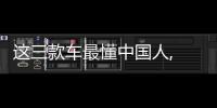 這三款車最懂中國人, 沒有理由不買它們