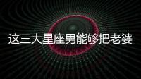這三大星座男能夠把老婆寵成廢材！